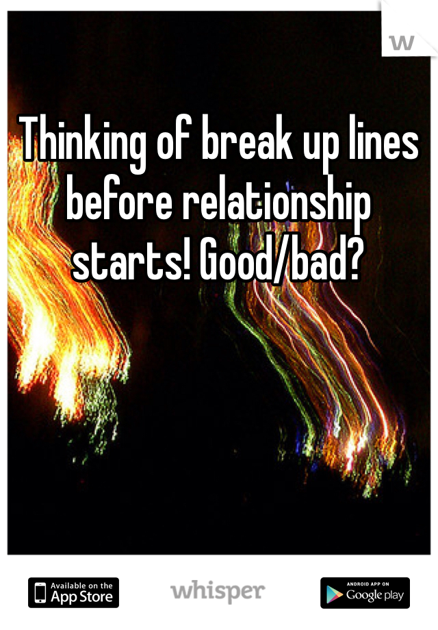 Thinking of break up lines before relationship starts! Good/bad?