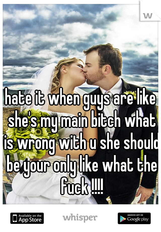 hate it when guys are like she's my main bitch what is wrong with u she should be your only like what the fuck !!!!