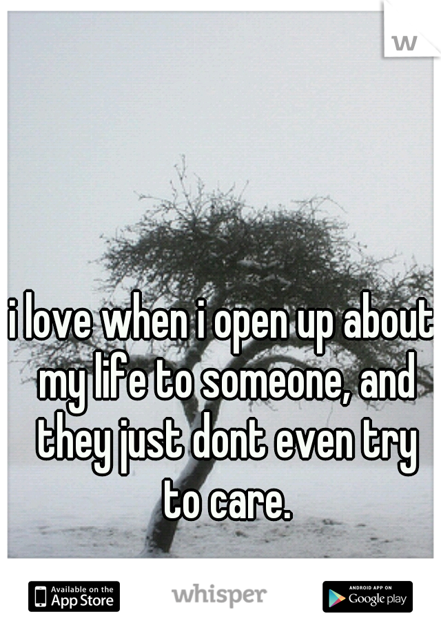 i love when i open up about my life to someone, and they just dont even try to care.