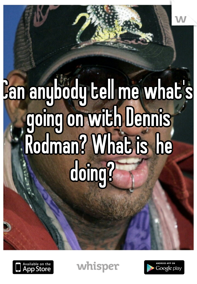 Can anybody tell me what's going on with Dennis Rodman? What is  he doing?   