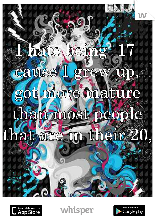 I hate being  17 cause I grew up, got more mature than most people that are in their 20,s