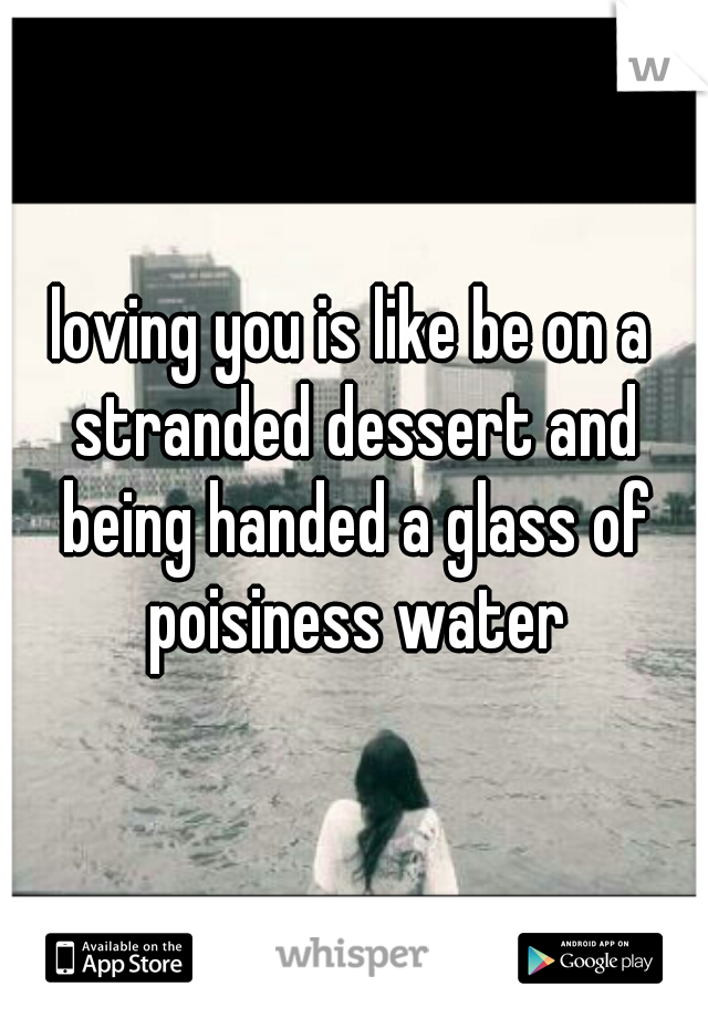 loving you is like be on a stranded dessert and being handed a glass of poisiness water