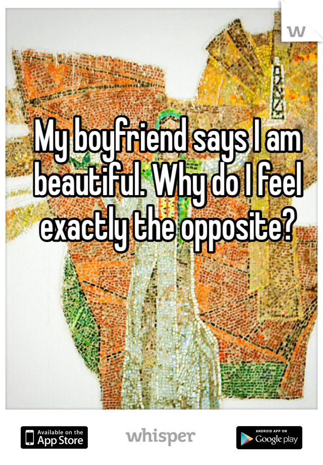 My boyfriend says I am beautiful. Why do I feel exactly the opposite?