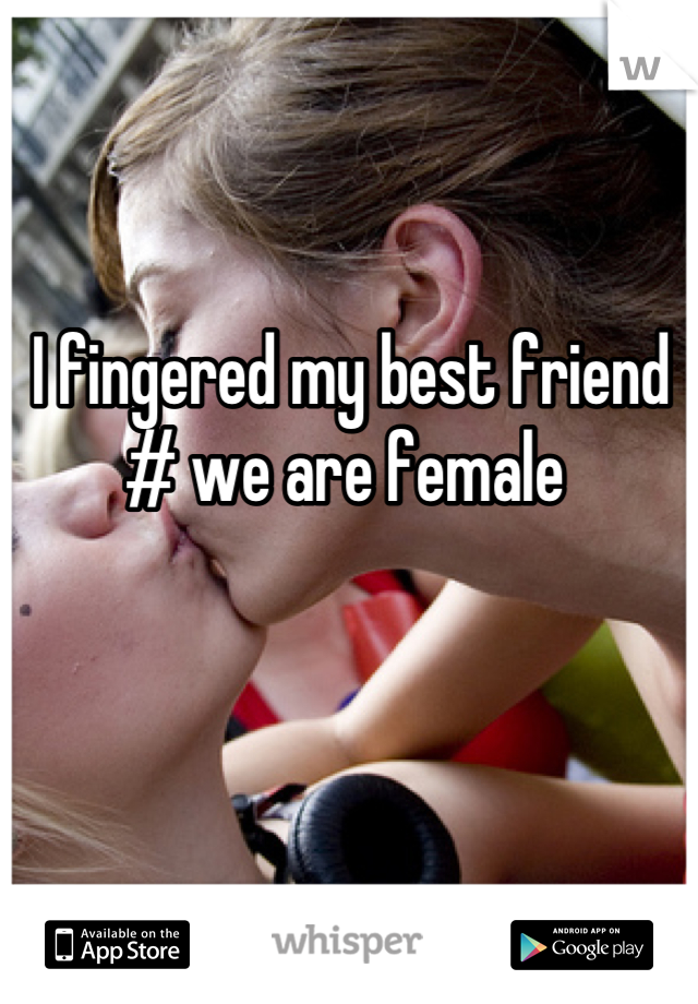 I fingered my best friend # we are female 