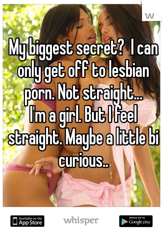 My biggest secret? I can only get off to lesbian porn. Not ...