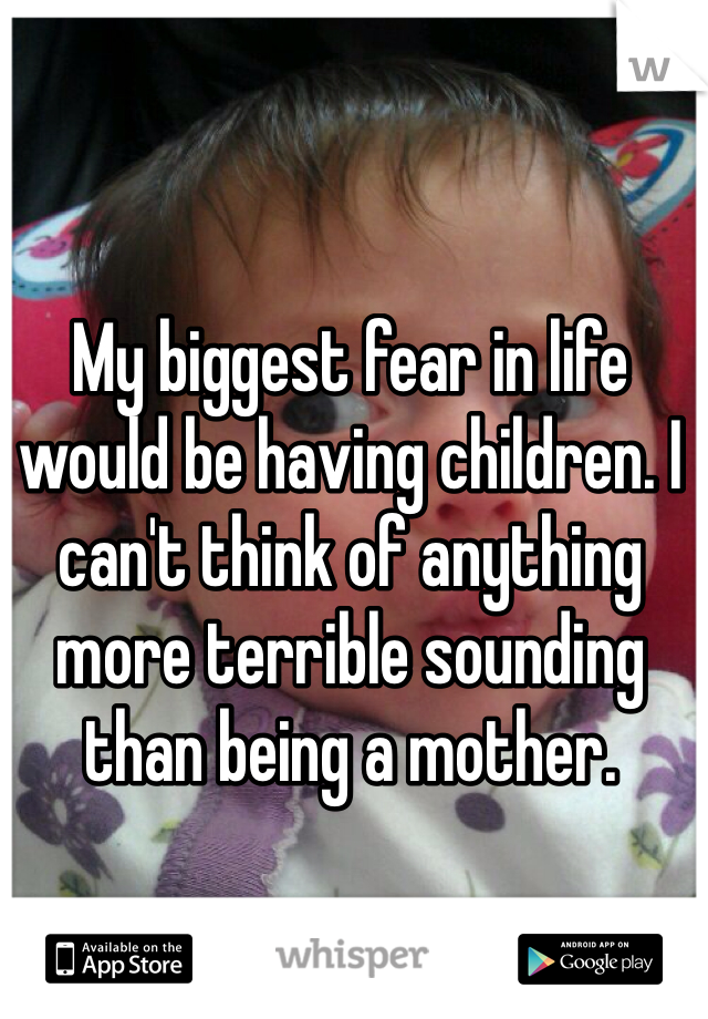 My biggest fear in life would be having children. I can't think of anything more terrible sounding than being a mother. 