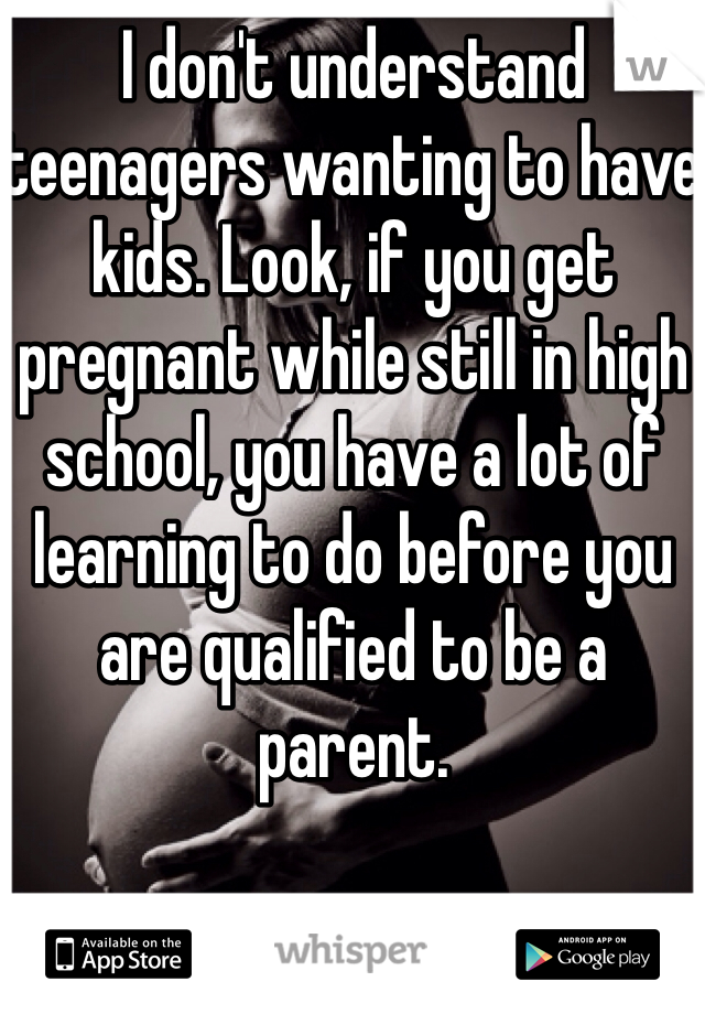 I don't understand teenagers wanting to have kids. Look, if you get pregnant while still in high school, you have a lot of learning to do before you are qualified to be a parent. 