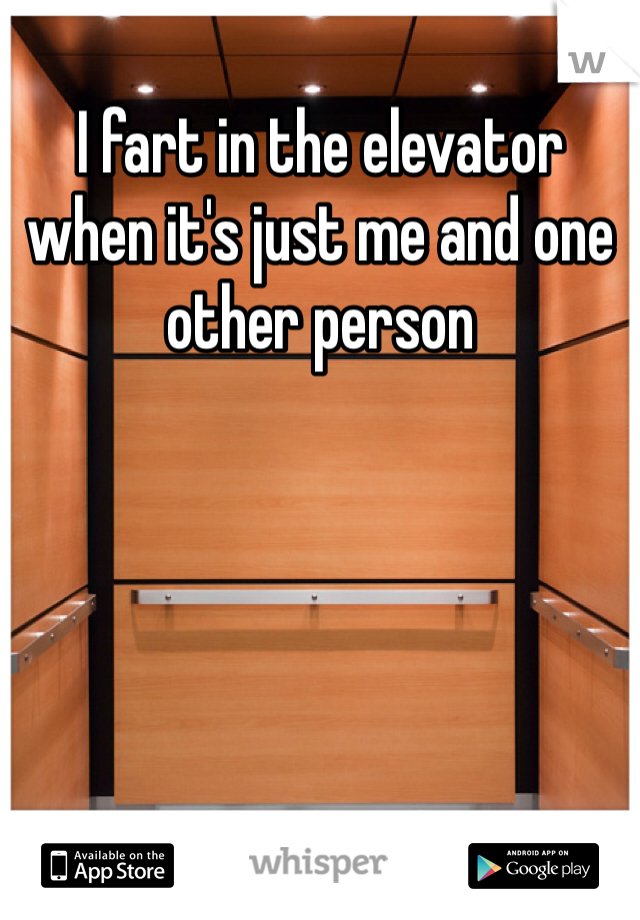 I fart in the elevator when it's just me and one other person