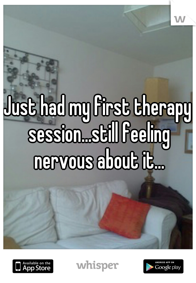 Just had my first therapy session...still feeling nervous about it...