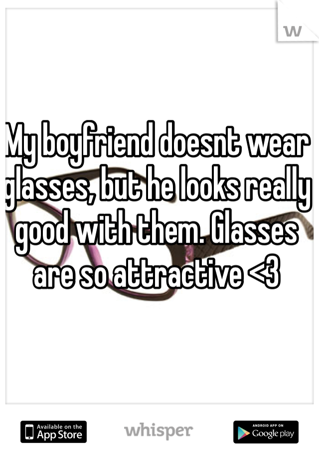My boyfriend doesnt wear glasses, but he looks really good with them. Glasses are so attractive <3