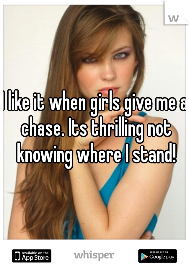I like it when girls give me a chase. Its thrilling not knowing where I stand!