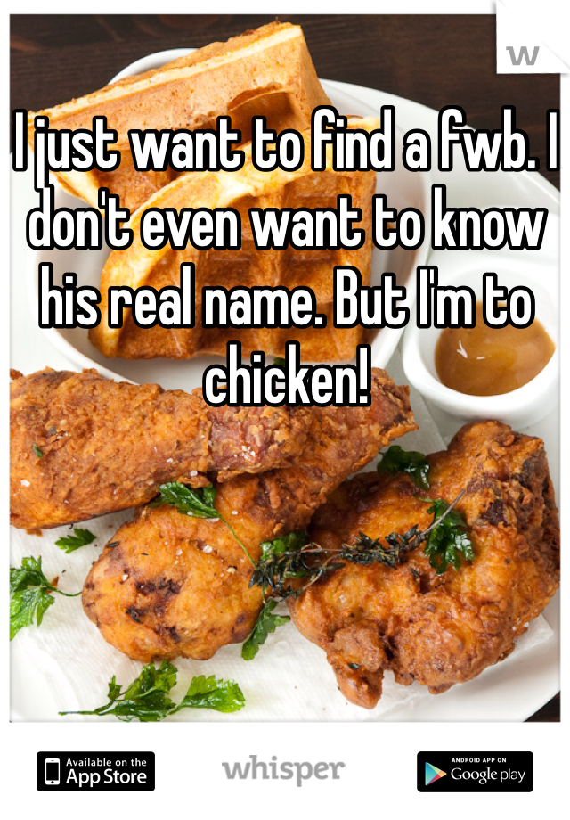 I just want to find a fwb. I don't even want to know his real name. But I'm to chicken!