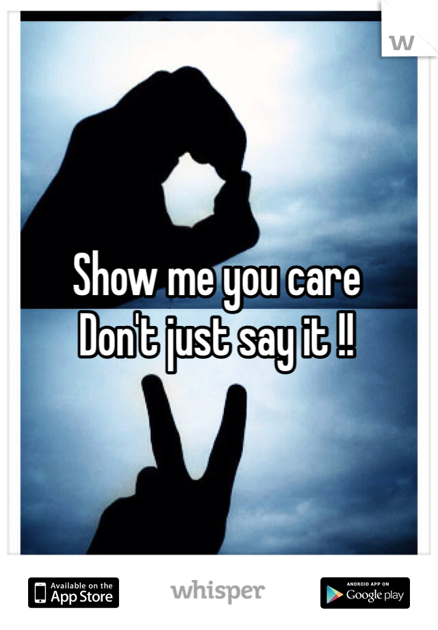 Show me you care 
Don't just say it !!
