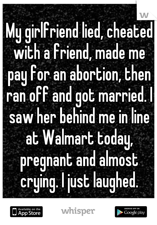  My girlfriend lied, cheated with a friend, made me pay for an abortion, then ran off and got married. I saw her behind me in line at Walmart today, pregnant and almost crying. I just laughed.
