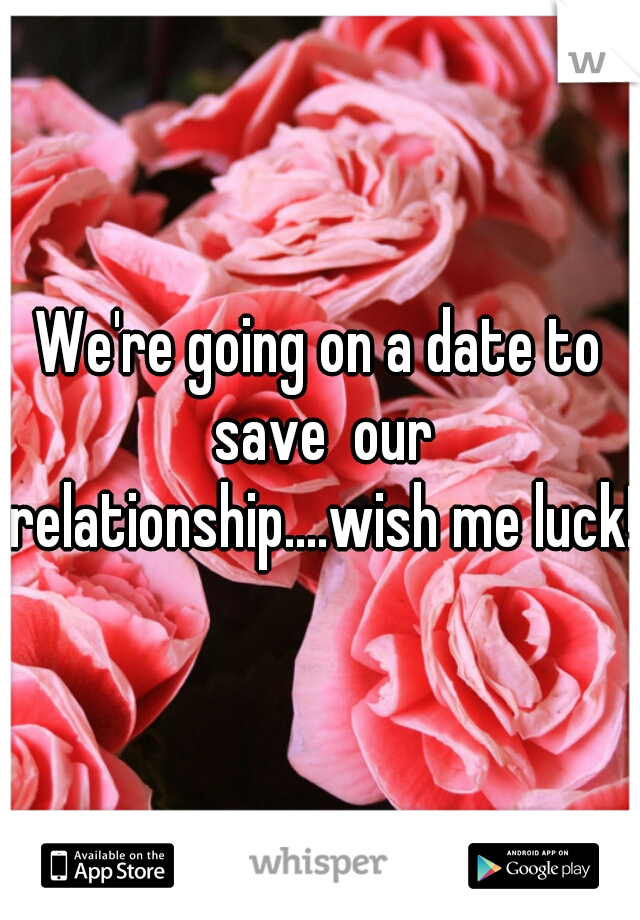 We're going on a date to save  our relationship....wish me luck!