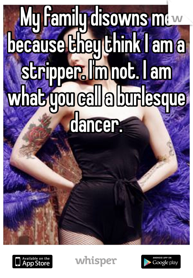My family disowns me because they think I am a stripper. I'm not. I am what you call a burlesque dancer. 