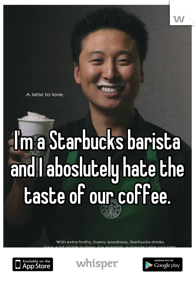 I'm a Starbucks barista and I aboslutely hate the taste of our coffee.