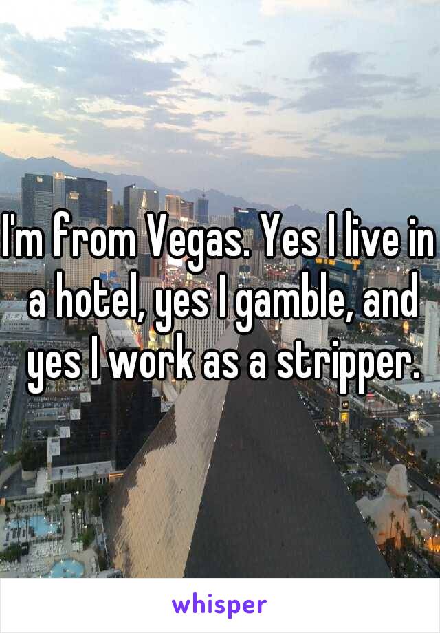 I'm from Vegas. Yes I live in a hotel, yes I gamble, and yes I work as a stripper.