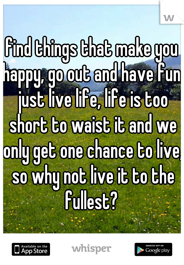 Find Things That Make You Happy Go Out And Have Fun Just Live Life Life Is