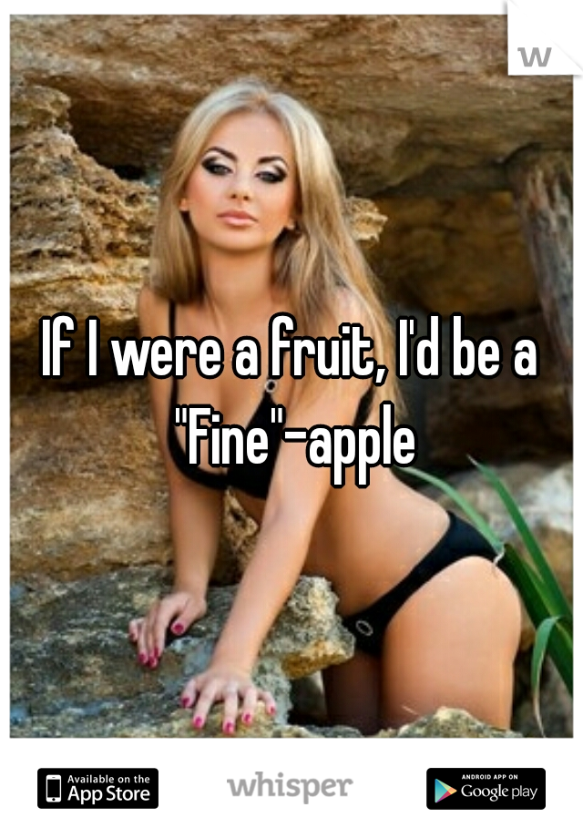 If I were a fruit, I'd be a "Fine"-apple