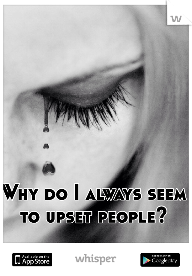 Why do I always seem to upset people? 