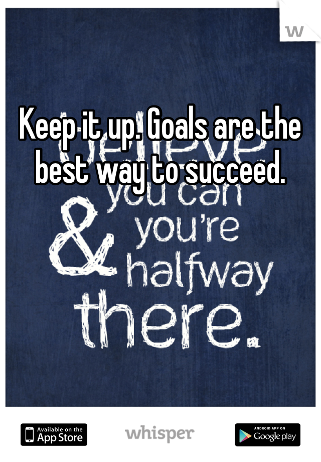 Keep it up. Goals are the best way to succeed. 