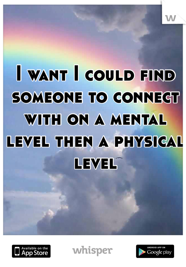 I want I could find someone to connect with on a mental level then a physical level 