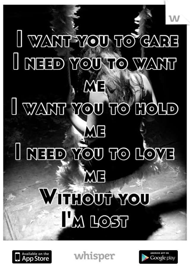  I want you to care
I need you to want me
I want you to hold me
I need you to love me
Without you 
I'm lost