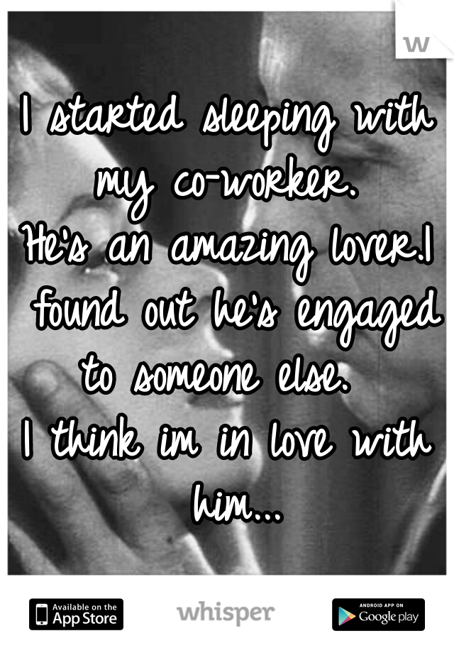 I started sleeping with my co-worker. 
He's an amazing lover.I found out he's engaged to someone else.  
I think im in love with him...