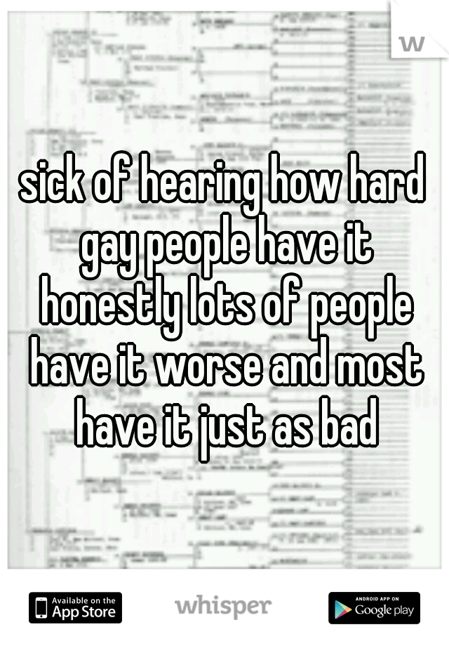 sick of hearing how hard gay people have it honestly lots of people have it worse and most have it just as bad