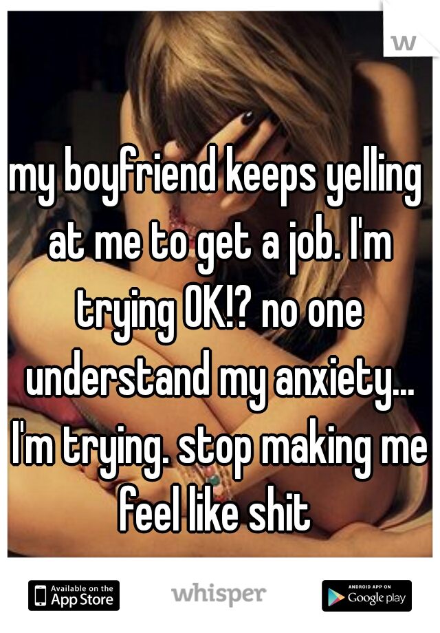 my boyfriend keeps yelling at me to get a job. I'm trying OK!? no one understand my anxiety... I'm trying. stop making me feel like shit 