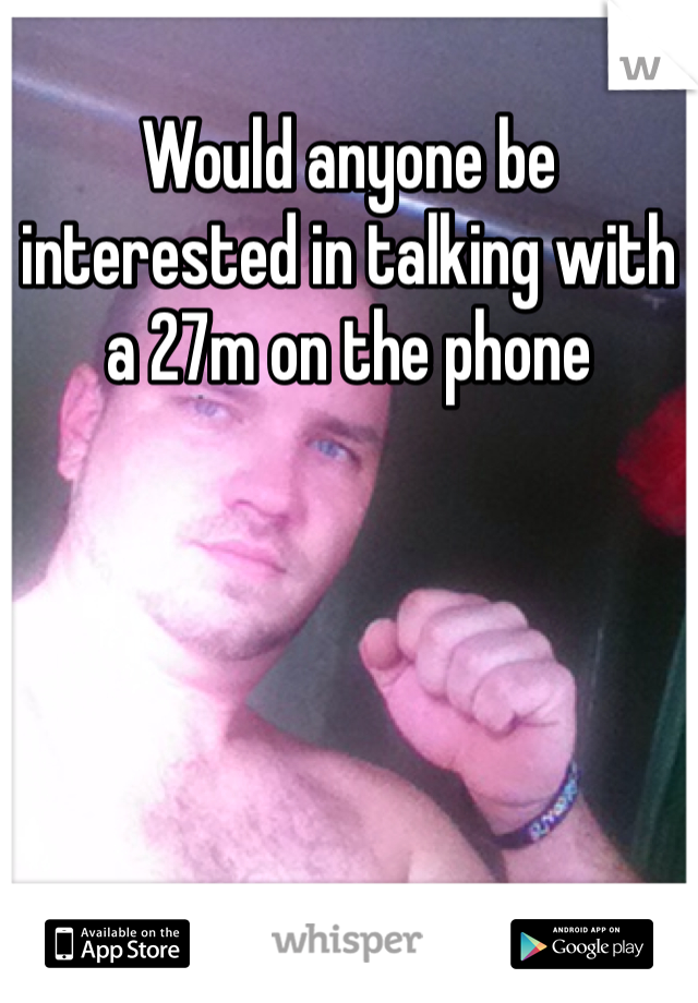 Would anyone be interested in talking with a 27m on the phone