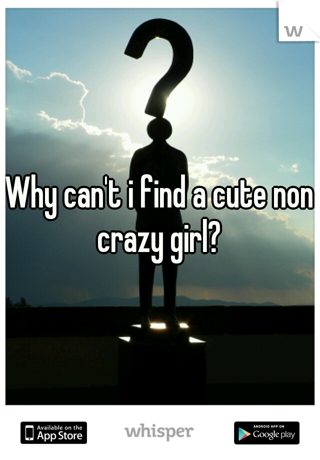 Why can't i find a cute non crazy girl? 