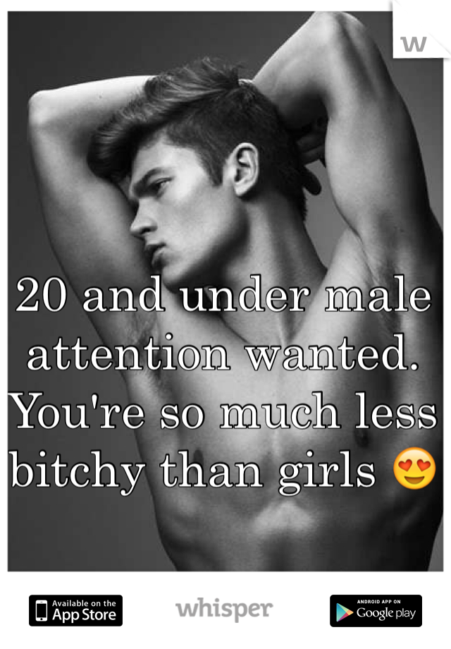 20 and under male attention wanted. You're so much less bitchy than girls 😍