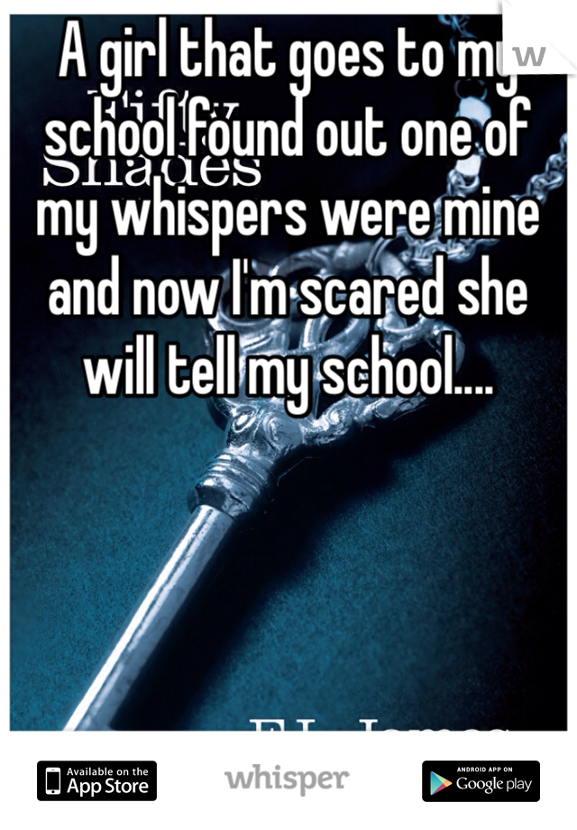 A girl that goes to my school found out one of my whispers were mine and now I'm scared she will tell my school.... 