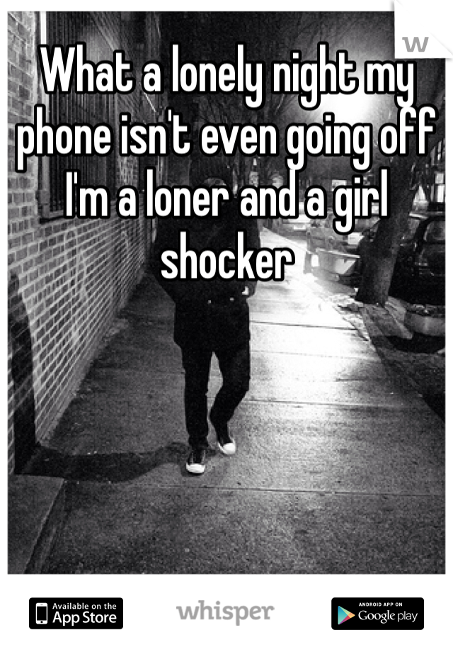 What a lonely night my phone isn't even going off I'm a loner and a girl shocker