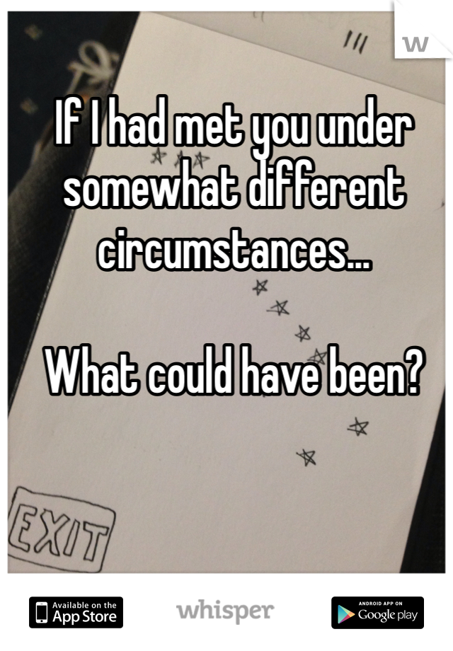 If I had met you under somewhat different circumstances...

What could have been?