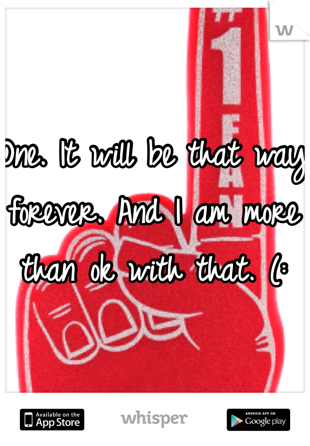 One. It will be that way forever. And I am more than ok with that. (: