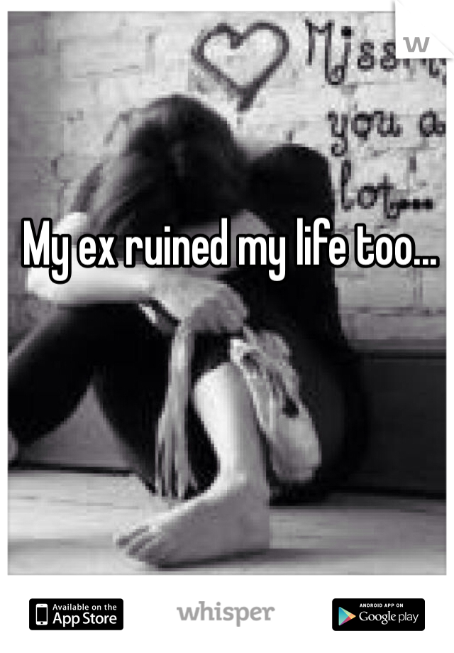 My ex ruined my life too...