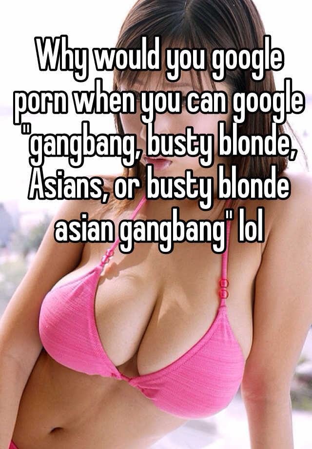 Busty Asian Gang Bang - Why would you google porn when you can google \