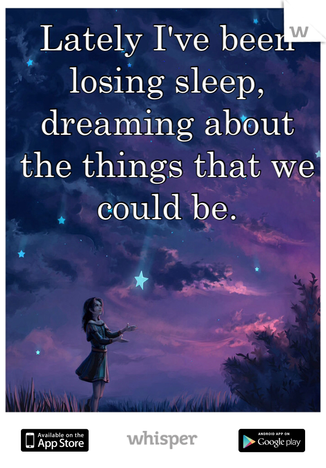 lately-i-ve-been-losing-sleep-dreaming-about-the-things-that-we-could-be