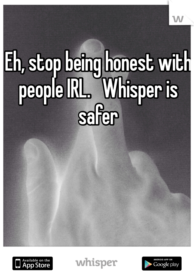 Eh, stop being honest with people IRL.   Whisper is safer 