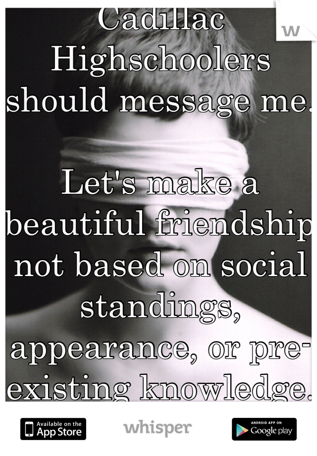 Cadillac Highschoolers should message me.

Let's make a beautiful friendship not based on social standings, appearance, or pre-existing knowledge.