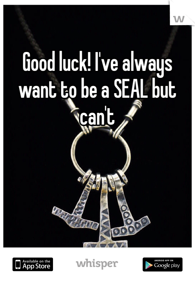 Good luck! I've always want to be a SEAL but can't 