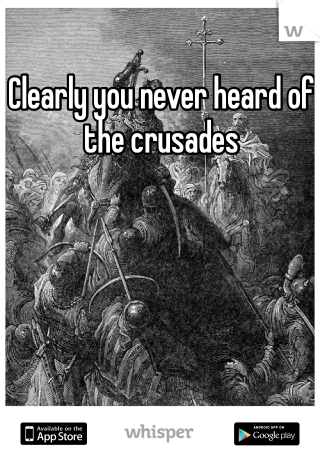 Clearly you never heard of the crusades 