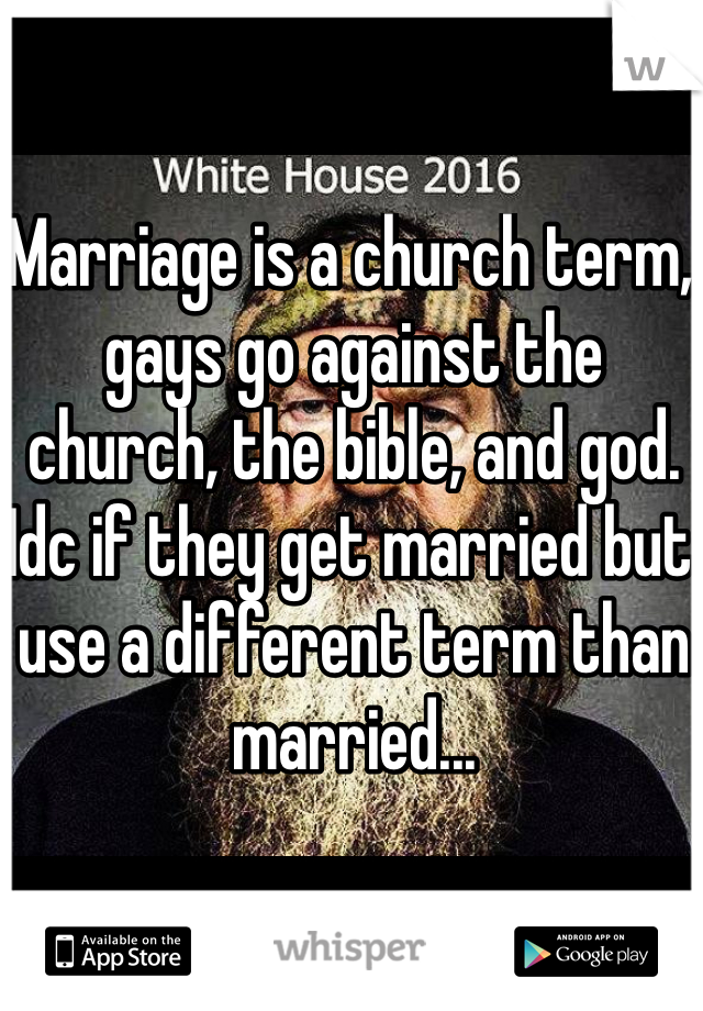 Marriage is a church term, gays go against the church, the bible, and god. Idc if they get married but use a different term than married...