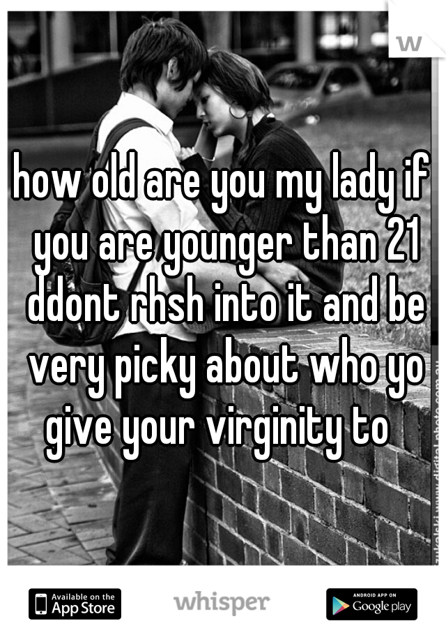 how old are you my lady if you are younger than 21 ddont rhsh into it and be very picky about who yo give your virginity to  