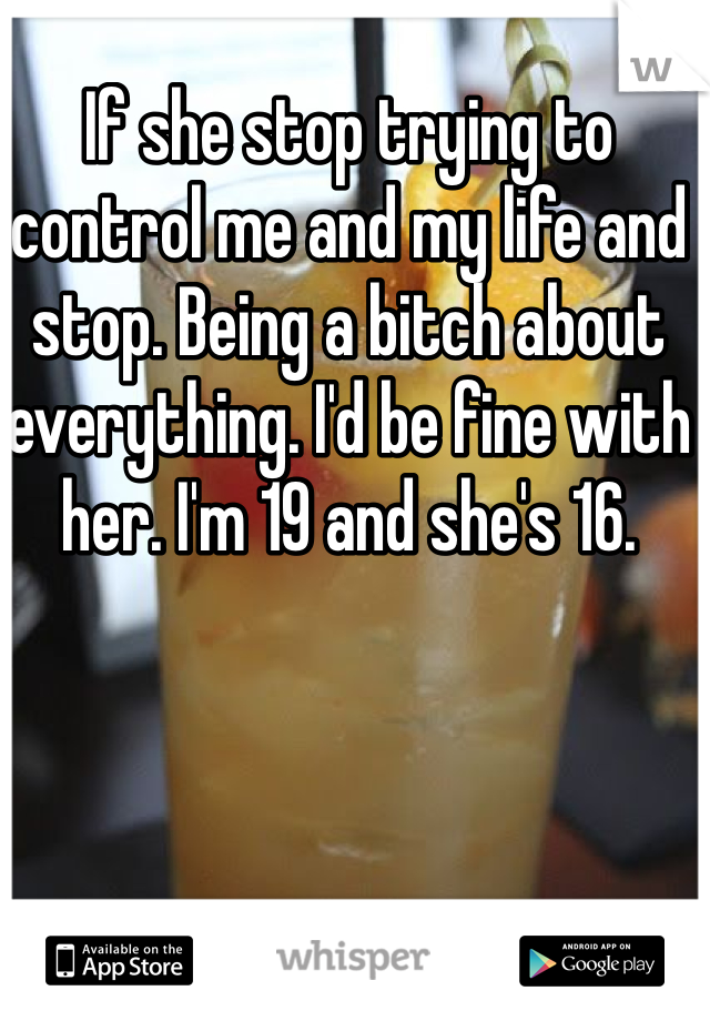 If she stop trying to control me and my life and stop. Being a bitch about everything. I'd be fine with her. I'm 19 and she's 16.