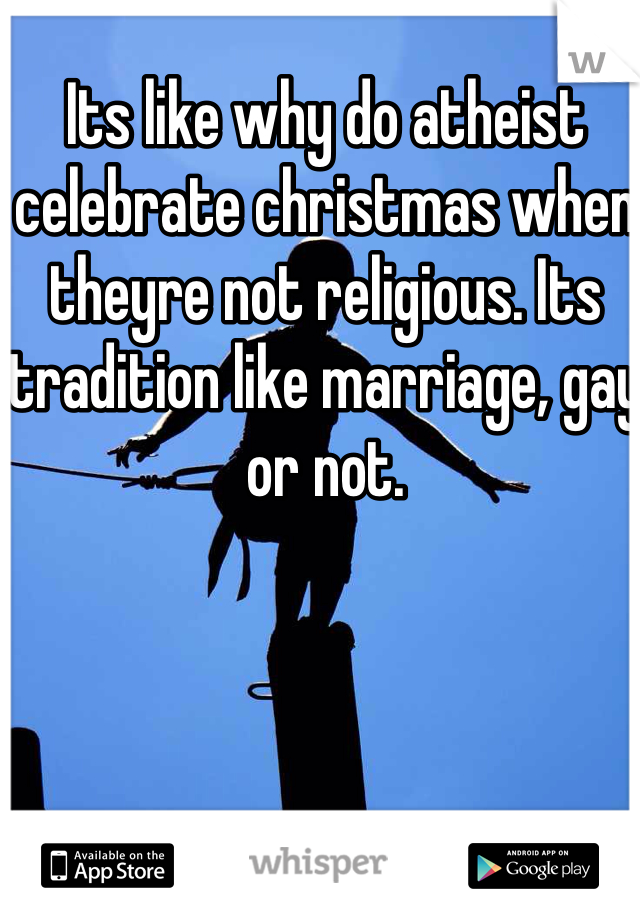 Its like why do atheist celebrate christmas when theyre not religious. Its tradition like marriage, gay or not. 