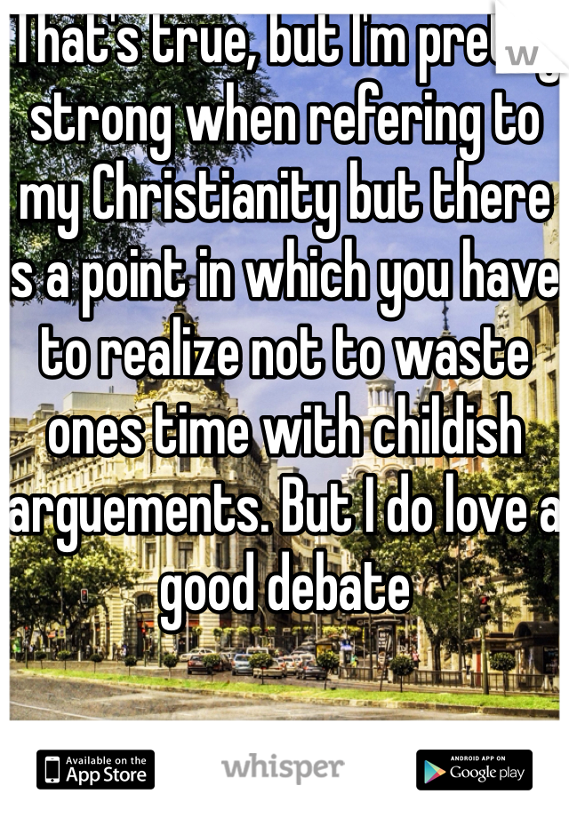 That's true, but I'm pretty strong when refering to my Christianity but there is a point in which you have to realize not to waste ones time with childish arguements. But I do love a good debate